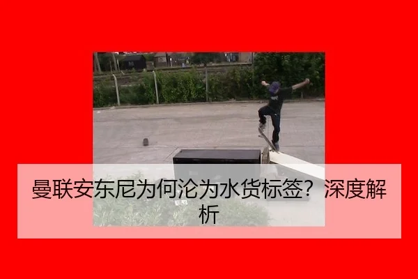 曼联安东尼为何沦为水货标签？深度解析