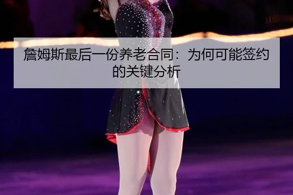 詹姆斯最后一份养老合同：为何可能签约的关键分析