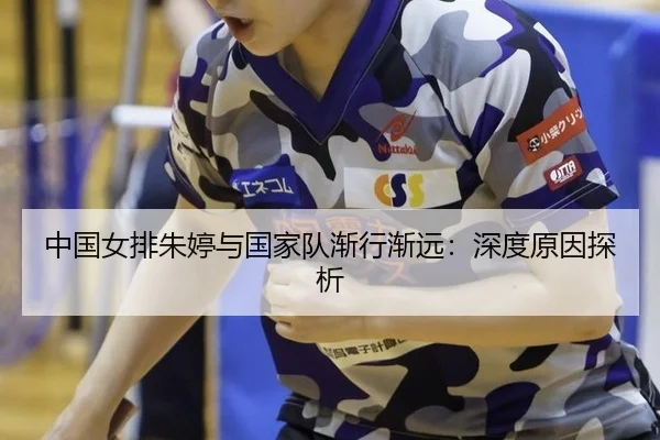 中国女排朱婷与国家队渐行渐远：深度原因探析