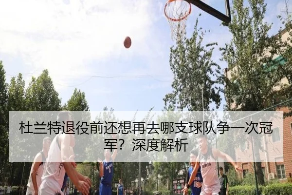 杜兰特退役前还想再去哪支球队争一次冠军？深度解析